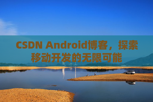 CSDN Android博客,探索移动开发的无限可能
