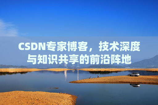 CSDN专家博客,技术深度与知识共享的前沿阵地